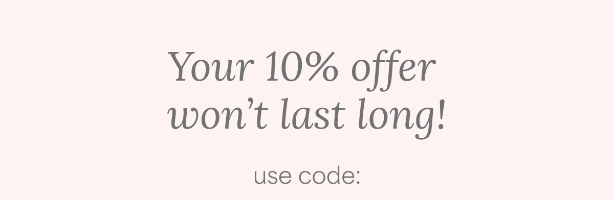Your 10% offer won't last long! use code: