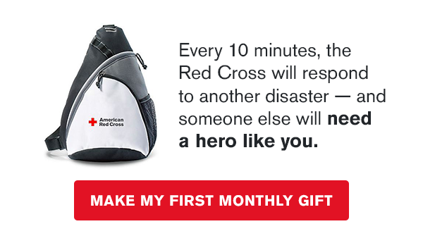 Every 10 minutes, the Red Cross will respond to another disaster, and someone else will need a hero like you. Make your first monthly gift.