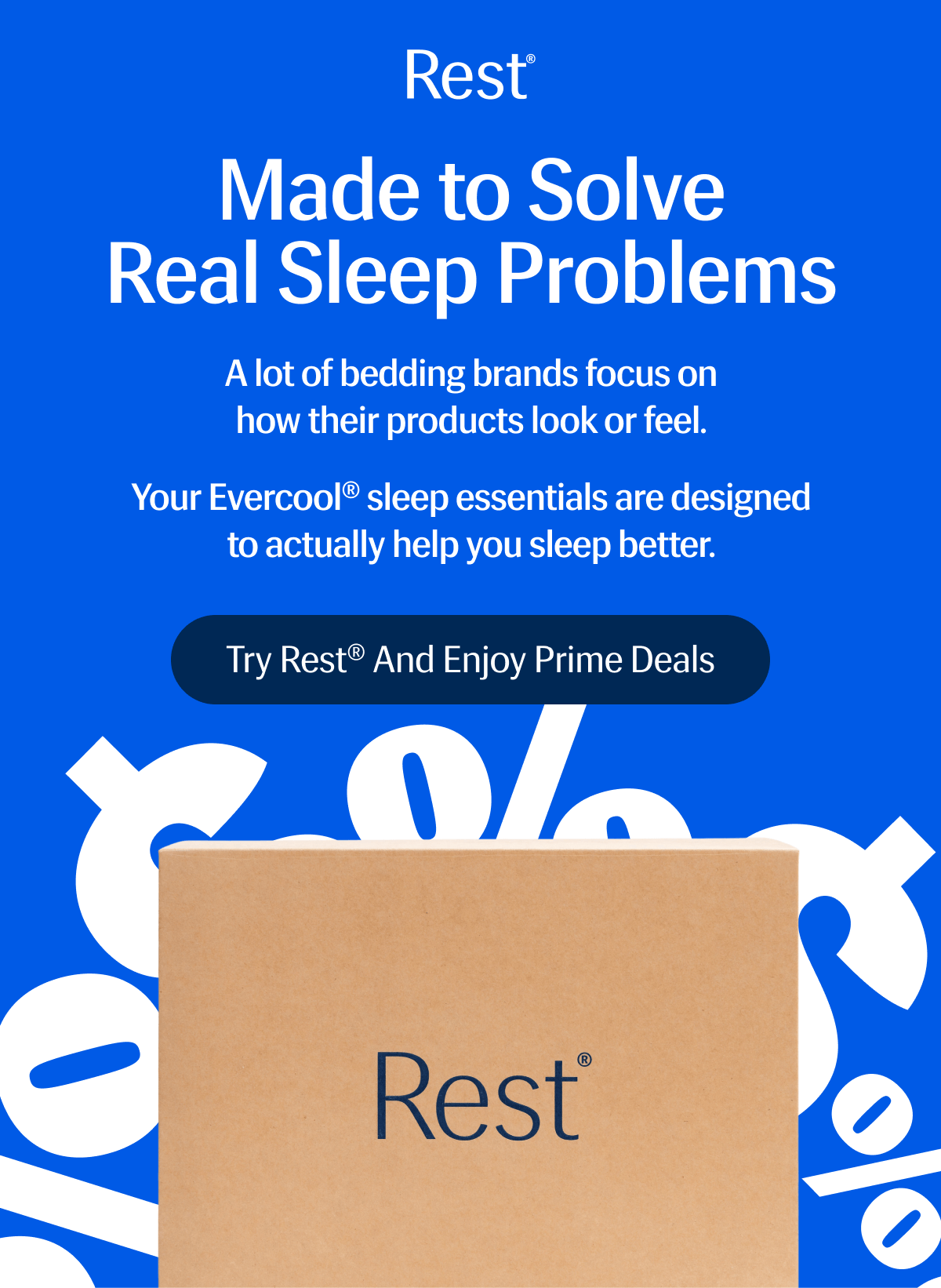 Made to Solve Real Sleep Problems | A lot of bedding brands focus on how their products look or feel. | Your Evercool® sleep essentials are designed to actually help you sleep better. | Try Rest® and Enjoy Prime Deals