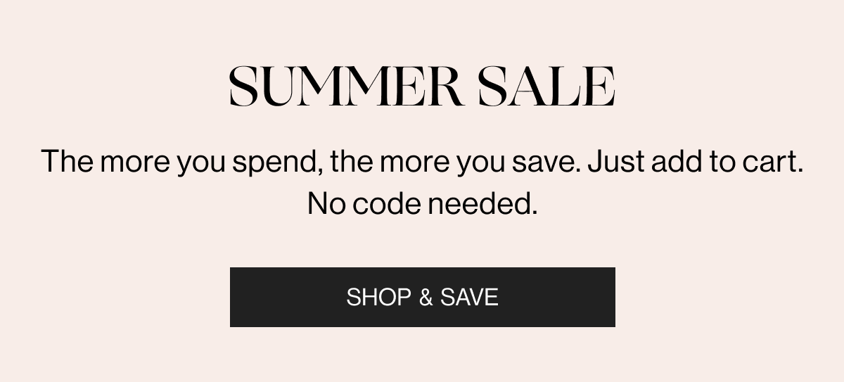 Summer Sale - The more you spend, the more you save. Just add to cart. No code needed. - Shop & Save
