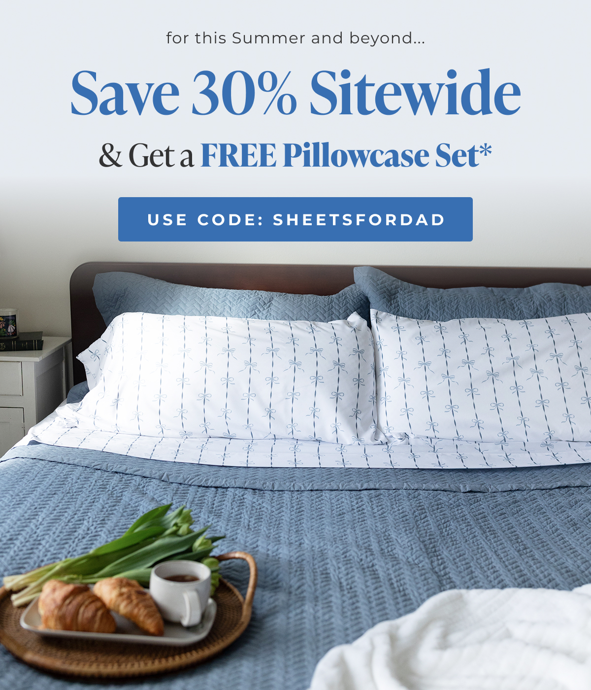 Save 30% sitewide & Get a FREE Pillowcase Set* Use Code: SHEETSFORDAD
