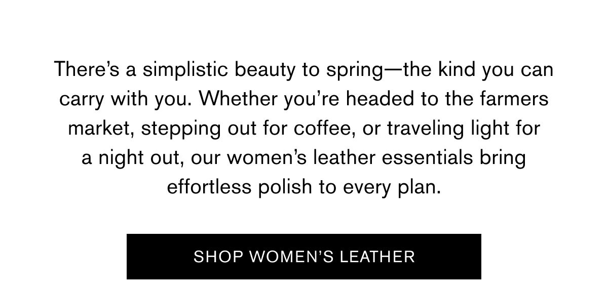 There’s a simplistic beauty to spring—the kind you can carry with you. Whether you’re headed to the farmers market, stepping out for coffee, or traveling light for a night out, our women’s leather essentials bring effortless polish to every plan. | SHOP WOMEN'S LEATHER