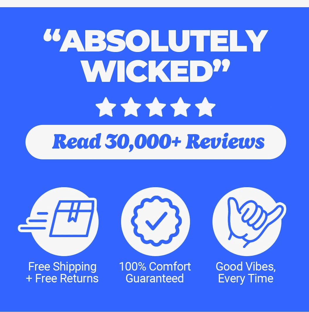 "Absolutely wicked" Read 30,000+ Reviews. Free Shipping + Free Returns. 100% Comfort Guaranteed. Good Vibes, Every Time.