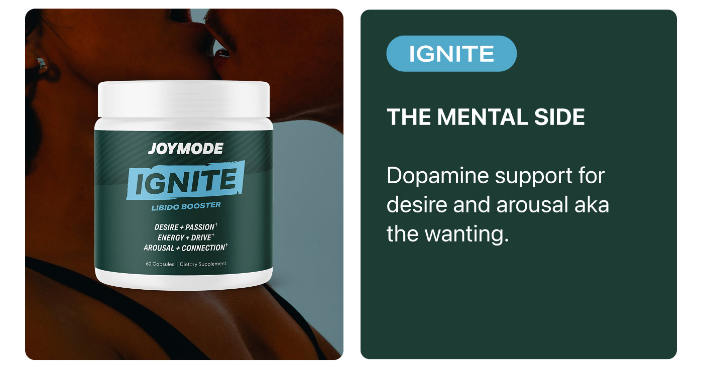 IGNITE  THE MENTAL SIDE  Dopamine support for desire and arousal aka the wanting.