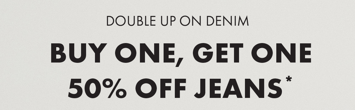 Double up on denim Buy One, Get One 50% Off Jeans*