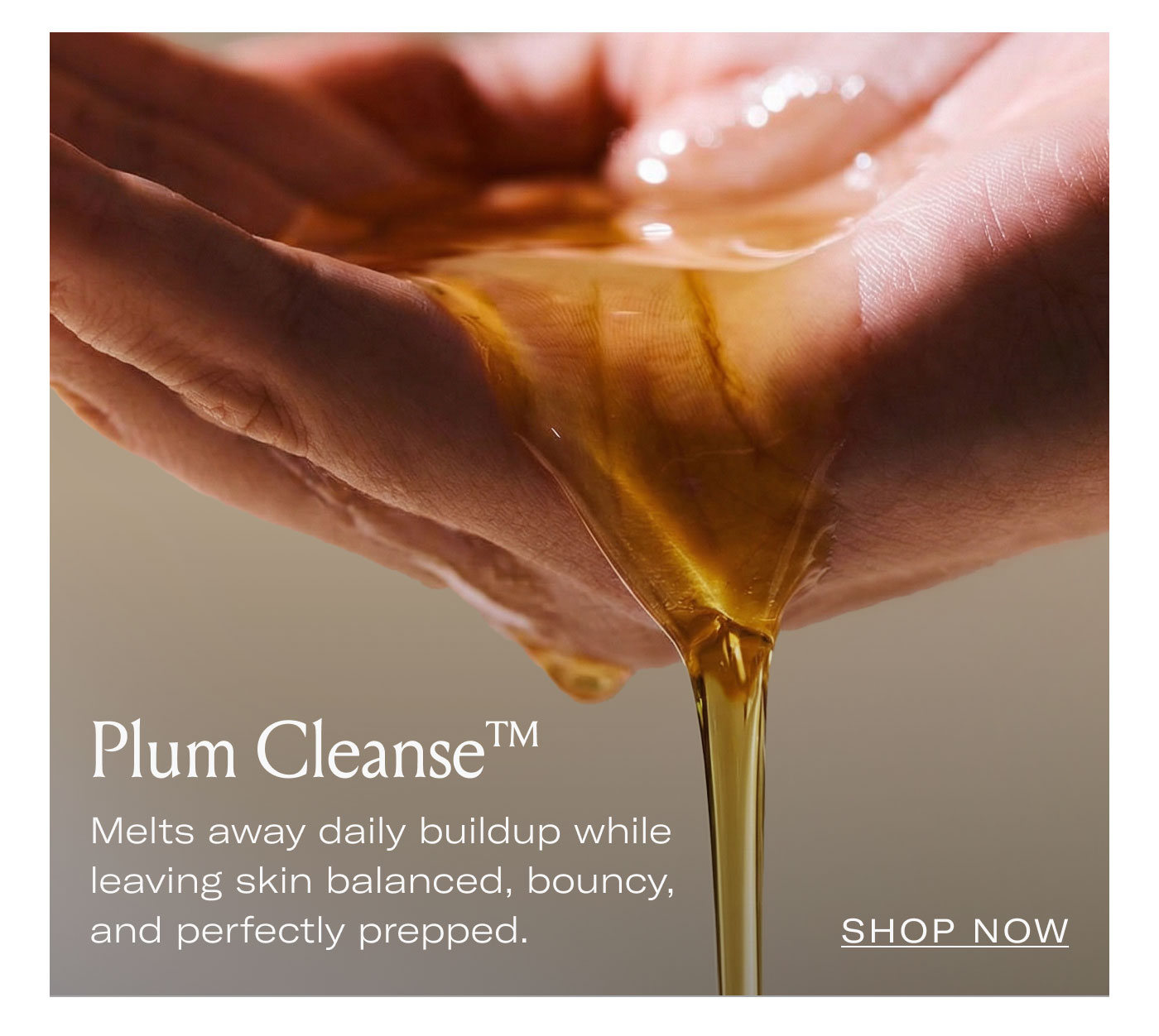 Plum Cleanse™  Melts away daily buildup while leaving skin balanced, bouncy, and perfectly prepped.  SHOP NOW