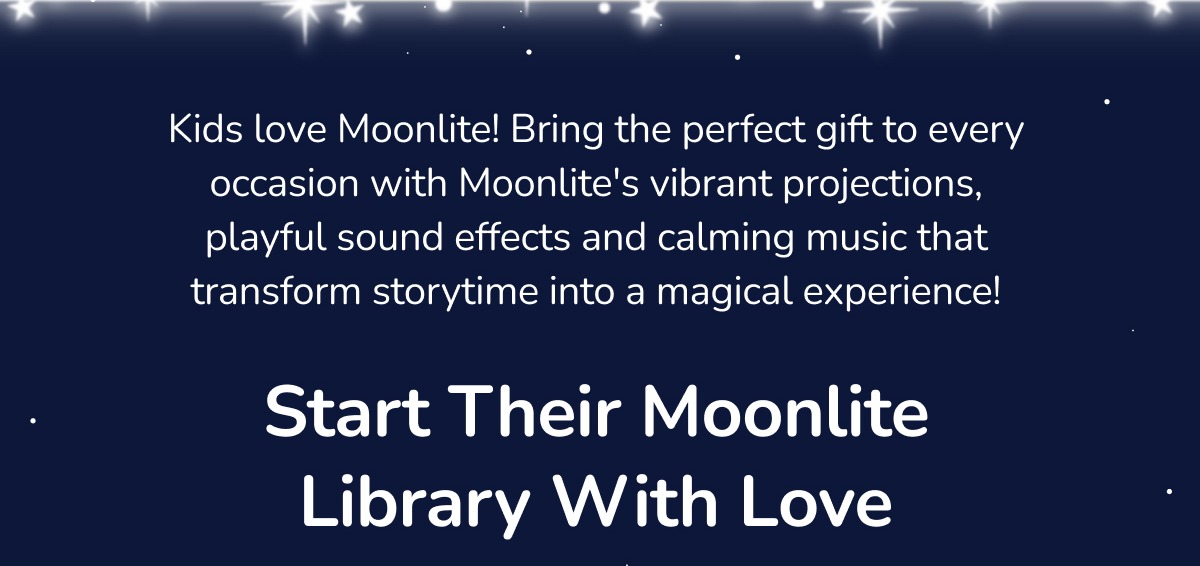 Kids love Moonlite! Bring the perfect gift to every occasion with Moonlite's vibrant projections, playful sound effects and calming music that transform storytime into a magical experience! Start Their Moonlite Library With Love