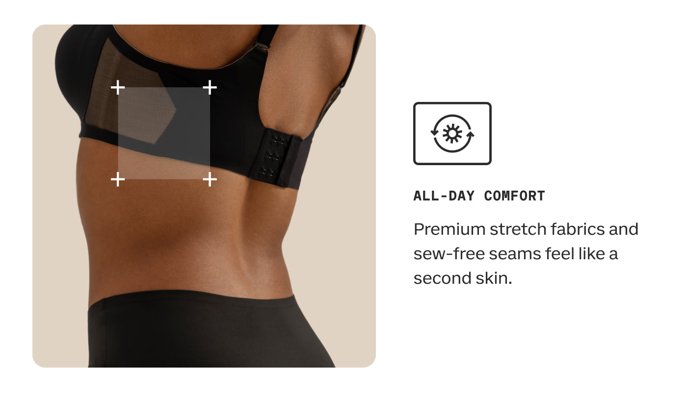ALL-DAY COMFORT | Premium stretch fabrics and sew-free seams feel like a second skin.