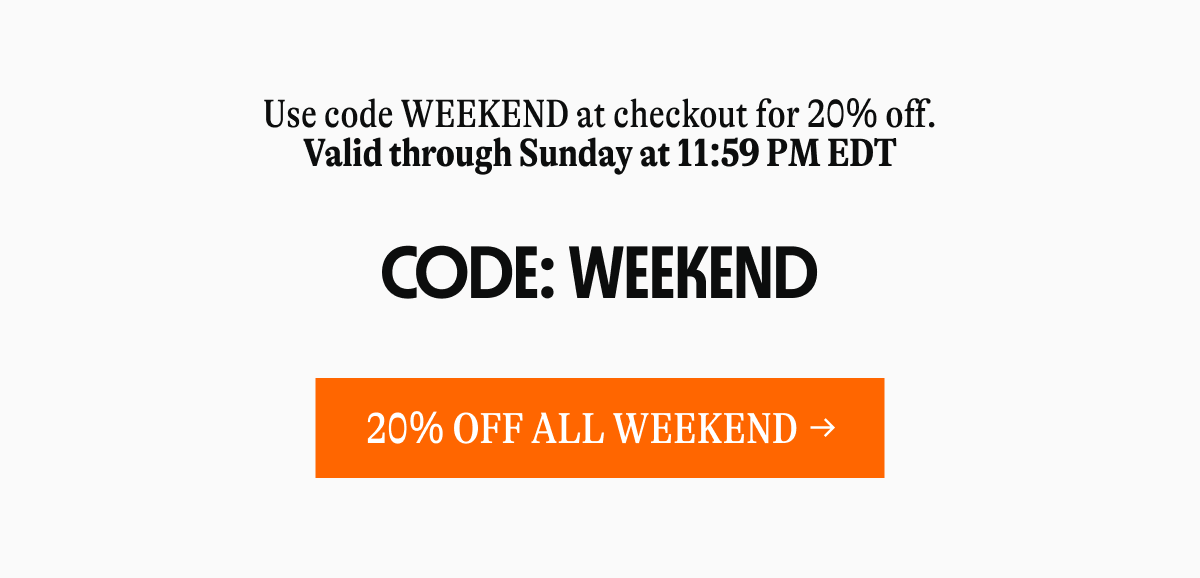Use code WEEKEND at checkout for 20% off. Valid through Sunday at 11:59 AM EST CODE: WEEKEND [20% OFF ALL WEEKEND]