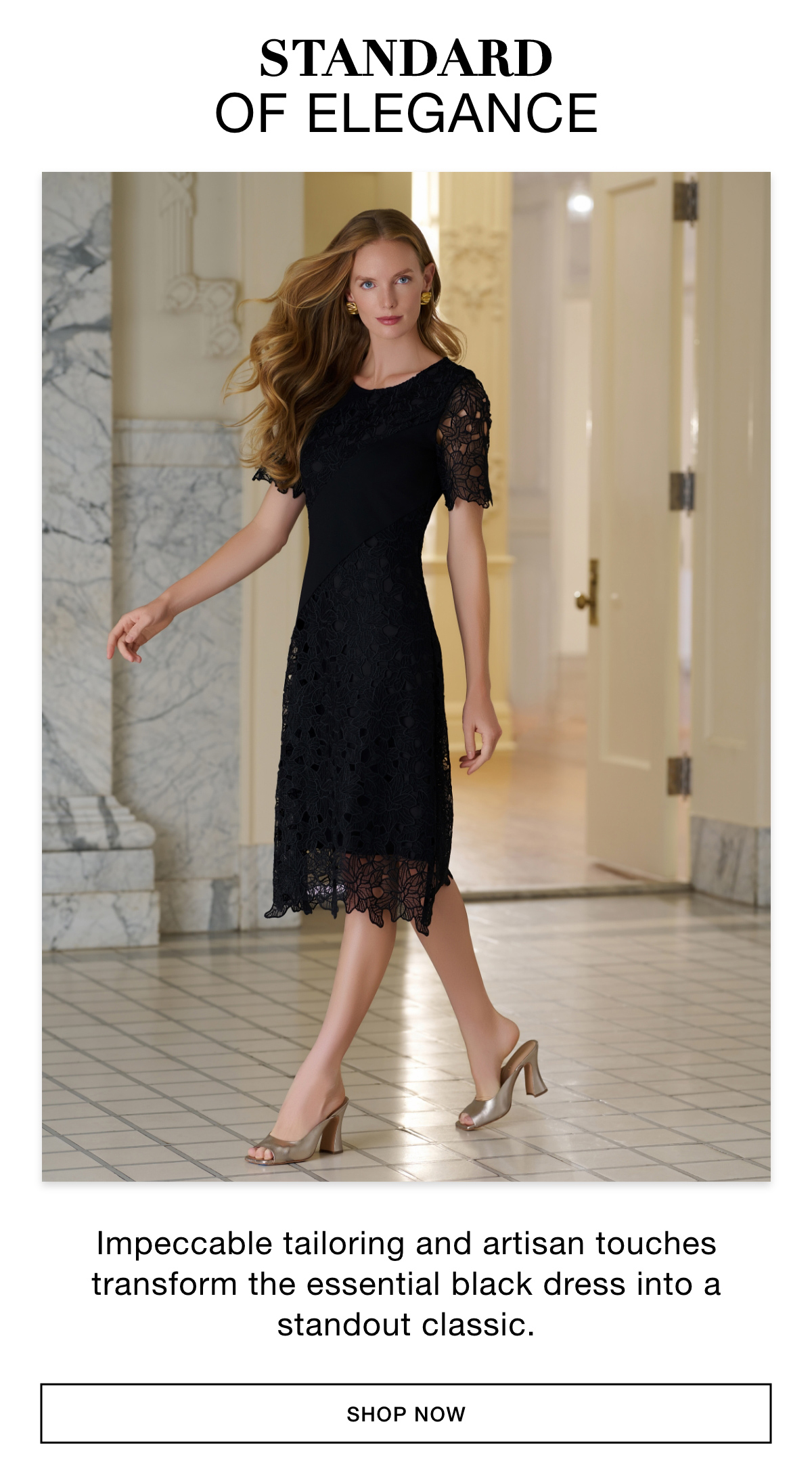 STANDARD OF ELEGANCE - Impeccable tailoring and artisan touches transform the essential black dress into a standout classic. SHOP NOW >>