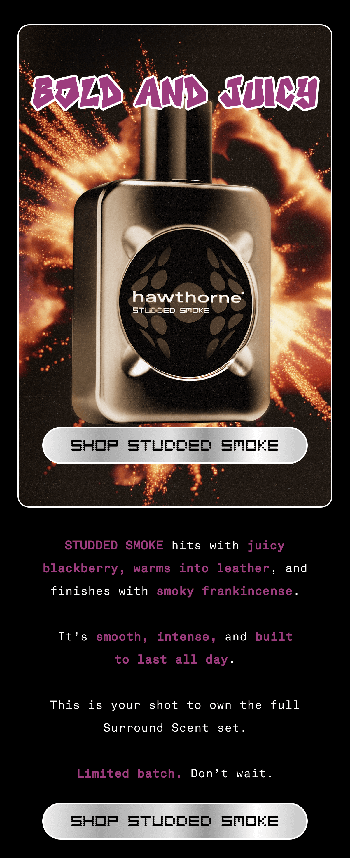 BOLD AND JUICY | Studded Smoke hits with juicy blackberry, warms into leather, and finishes with smoky frankincense. It’s smooth, intense, and built to last all day.  This is your shot to own the full Surround Scent set.  Limited batch. Don’t wait.  | SHOP STUDDED SMOKE