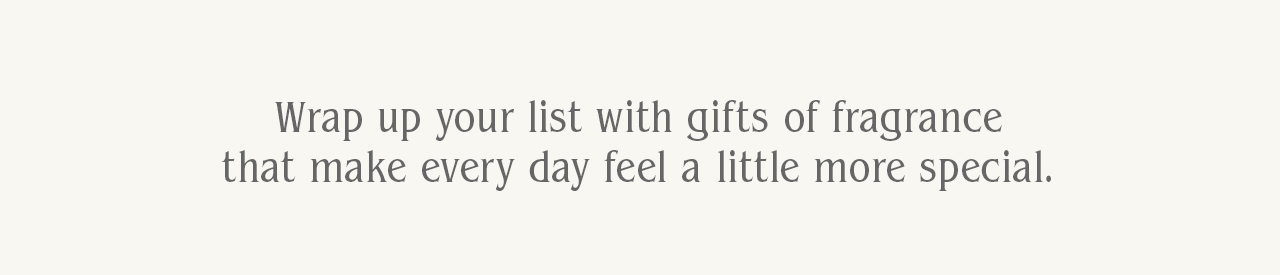 Wrap up your list with gifts of fragrance that make every day feel a little more special.