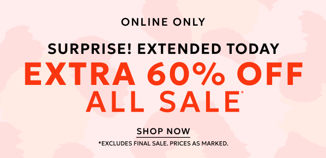SEMI-ANNUAL SALE SURPRISE EXTENDED TODAY ONLINE ONLY. EXTRA 60% OFF ALL SALE* SHOP NOW. *EXCLUDES FINAL SALE. PRICES AS MARKED.