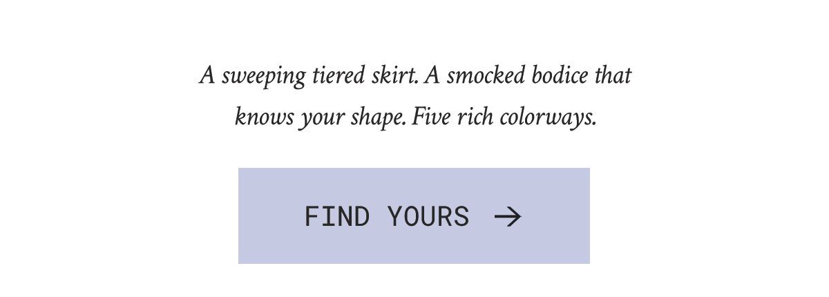A sweeping tiered skirt. A smocked bodice that knows your shape. Four rich colorways.