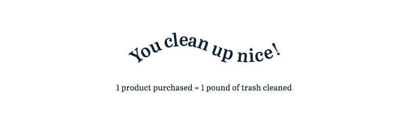 you clean up nice! 1 product purchased = 1 pound of trash cleaned