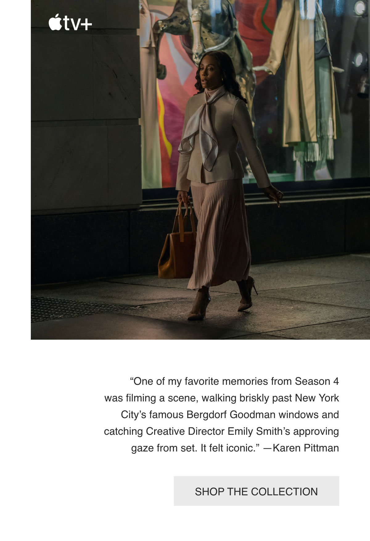 One of my favorite memories from Season 4 was filming a scene, walking briskly past New York City's famous Bergdorf Goodman windows and catching Creative Director Emily Smith's approving gaze from set. It felt iconic. —Karen Pittman - [SHOP THE COLLECTION]
