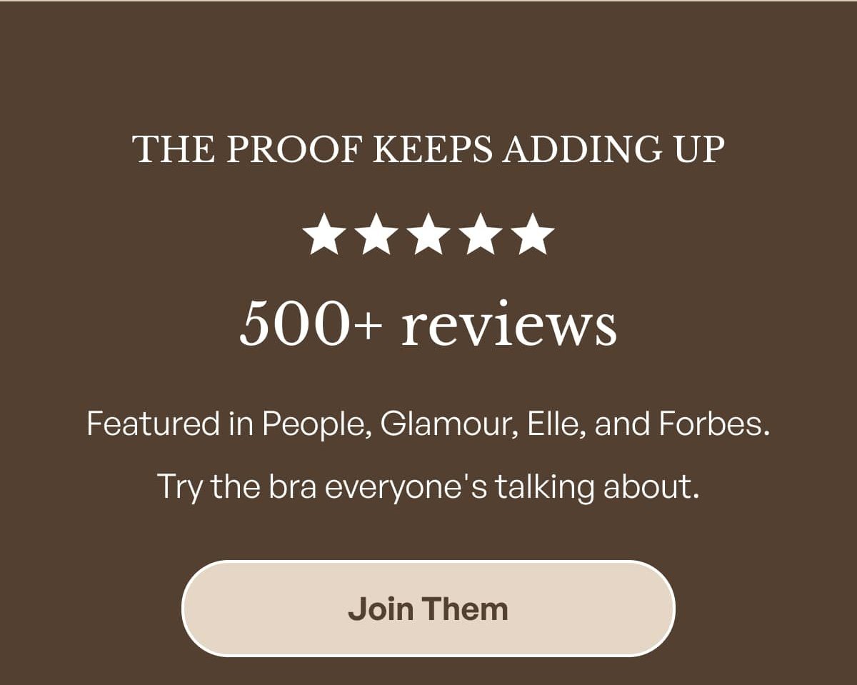 The proof keeps adding up 500+ reviews Featured in People, Glamour, Elle, and Forbes. Try the bra everyone's talking about. Join Them