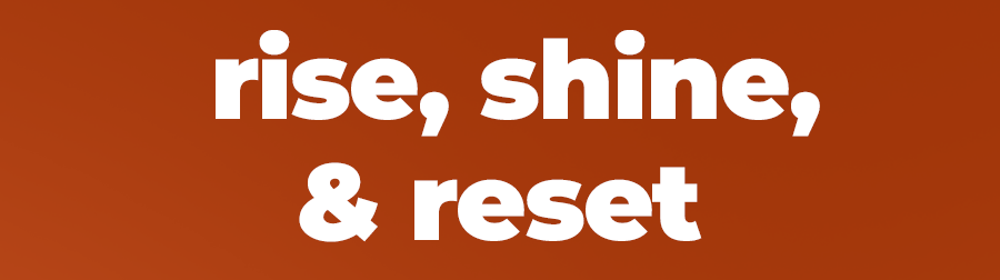 Rise, Shine, & Reset