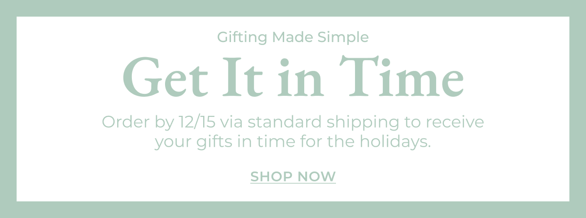 Order by 12/15 via standard shipping to receive your gifts in time for the holidays. [Shop Now]