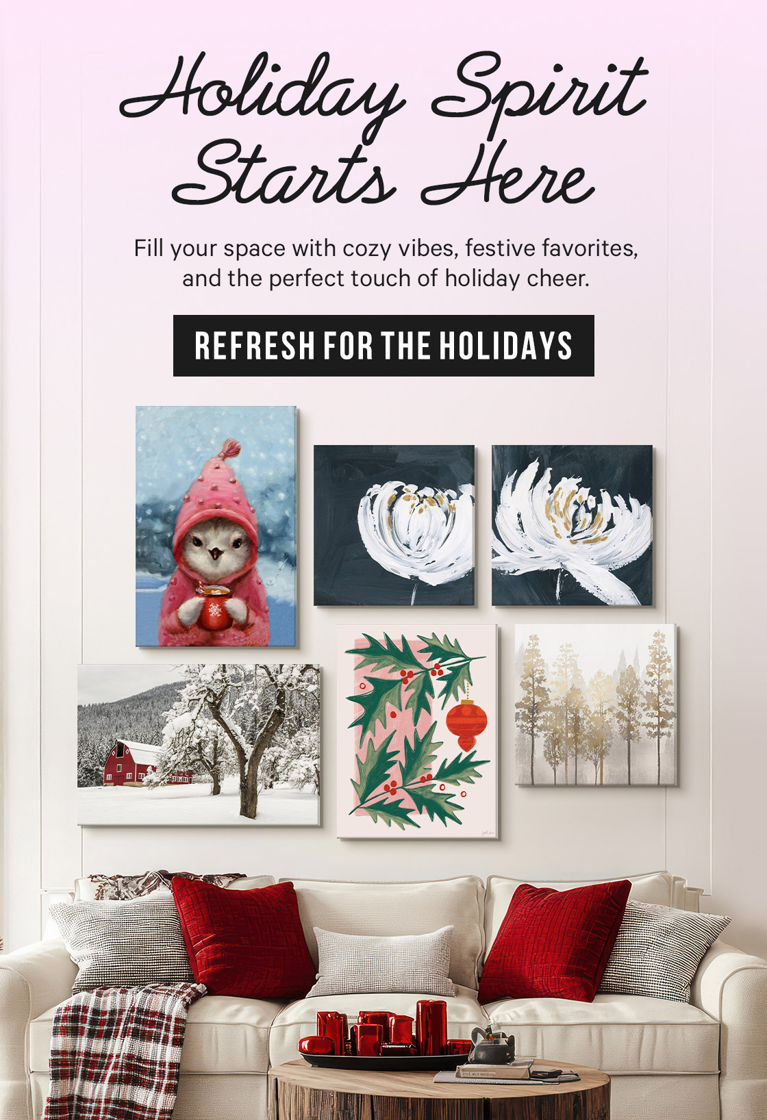 Holiday Spirit Starts Here: Fill your space with cozy vibes, festive favorites, and the perfect touch of holiday cheer.