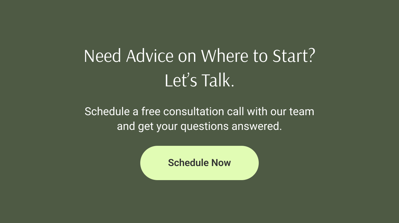 Need Advice on Where to Start?
Let’s Talk. Schedule a free consultation call with our team
and get your questions answered. Schedule Now