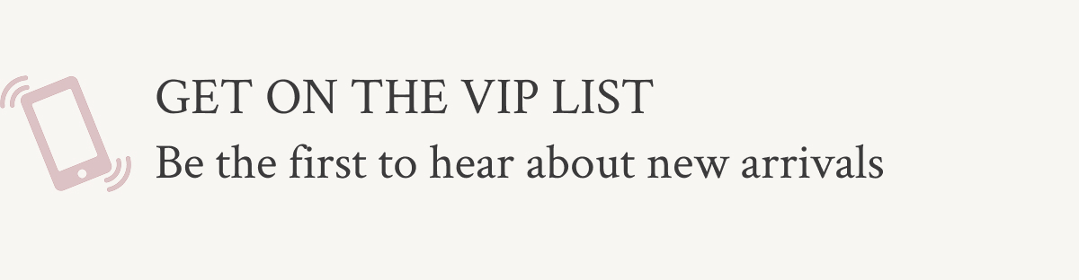 Get on the VIP list Sign up for WSMS to be the first to hear about new arrivals & more.