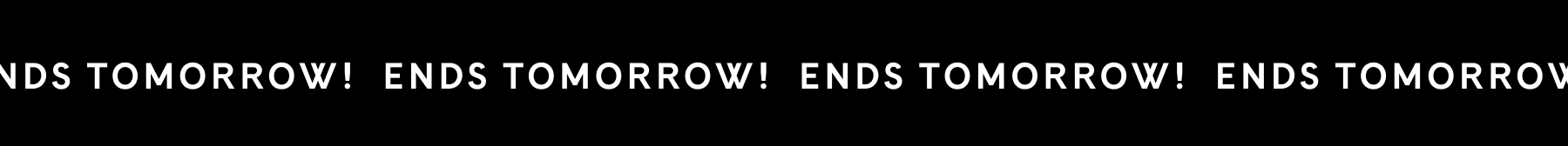 ENDS TOMORROW! ENDS TOMORROW! ENDS TOMORROW!