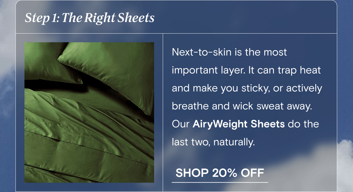 Step 1: The Right Sheets | Next-to-skin is the most important layer. It can trap heat and make you sticky, or actively breathe and wick sweat away. Our AiryWeight Sheets do the last two, naturally. | SHOP 20% OFF