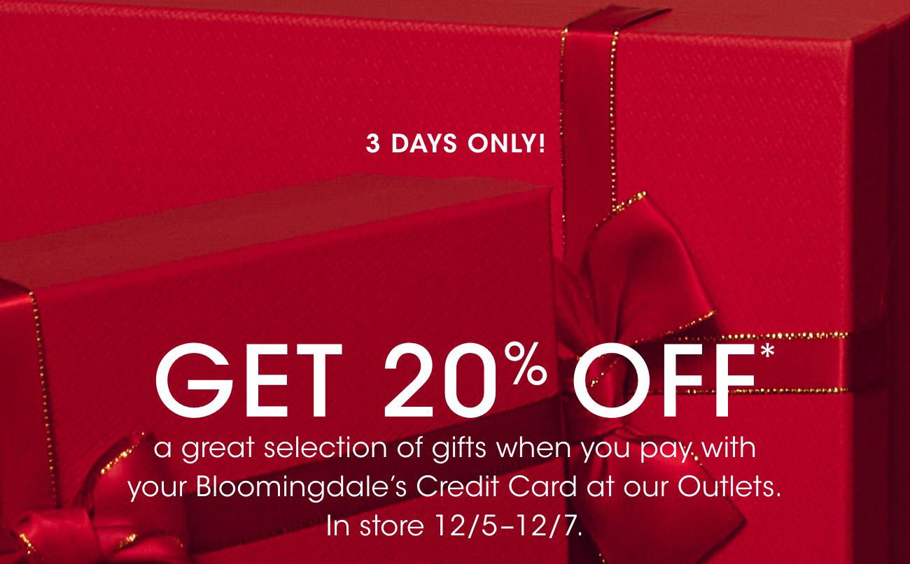 3 DAYS ONLY! | GET 20% OFF* | a great selection of gifts when you pay. with your Bloomingdale's Credit Card at our Outlets. In store 12/5-12/7.