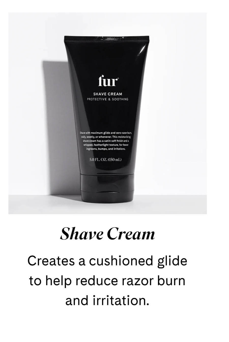 Shave Cream Creates a cushioned glide to help reduce razor burn and irritation.