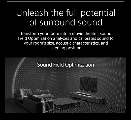 Unleash the full potential of surround sound |  Transform your room into a movie theater. Sound Field Optimization analyzes and calibrates sound to your room’s size, acoustic characteristics, and listening position.
