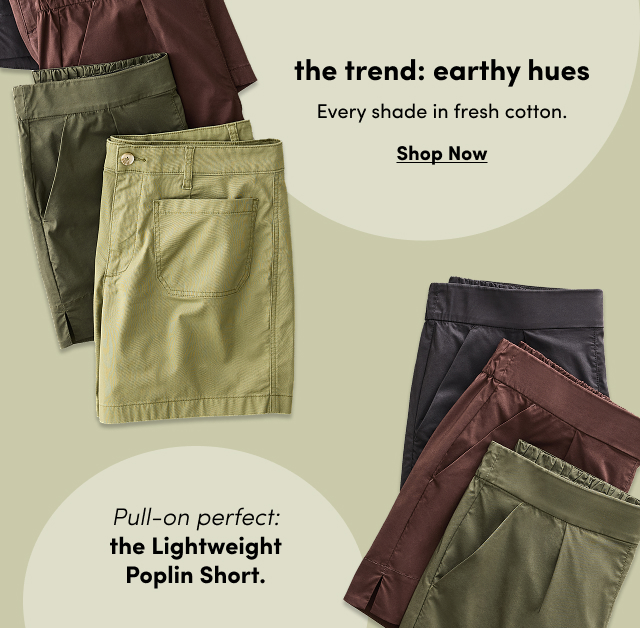 the trend earthy hues | Every shade in fresh cotton. | Shop Now > | Pull-On perfect the Lightweight Poplin Short.