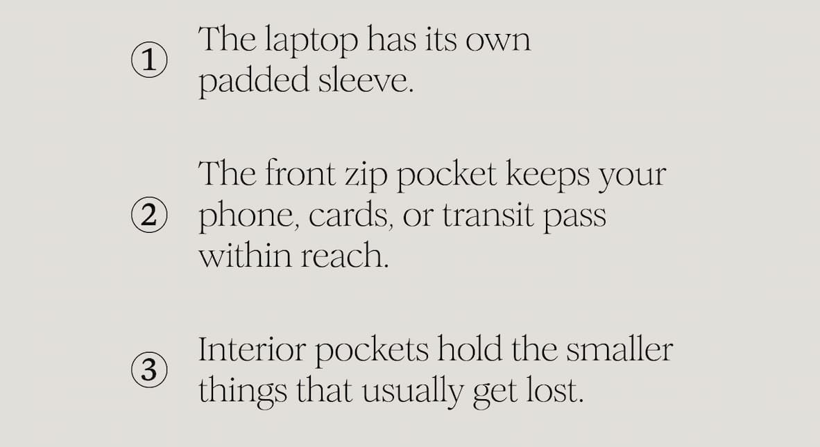 The laptop has its own padded sleeve. The front zip pocket keeps your phone, cards, or transit pass within reach. Interior pockets hold the smaller things that usually get lost.