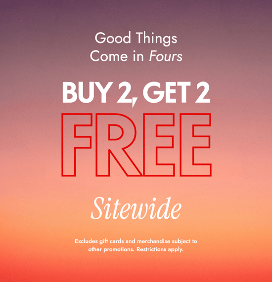 Good things come in fours. Buy 2, get 2 Free Sitewide. Restrictions apply.
