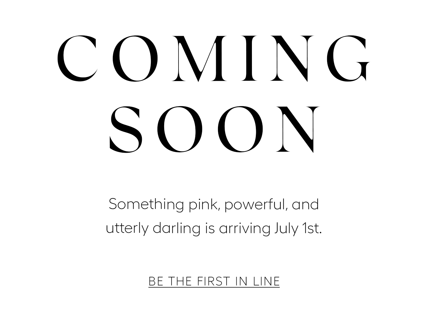 COMING SOON Something pink, powerful, and utterly darling is arriving July 1st. BE THE FIRST IN LINE