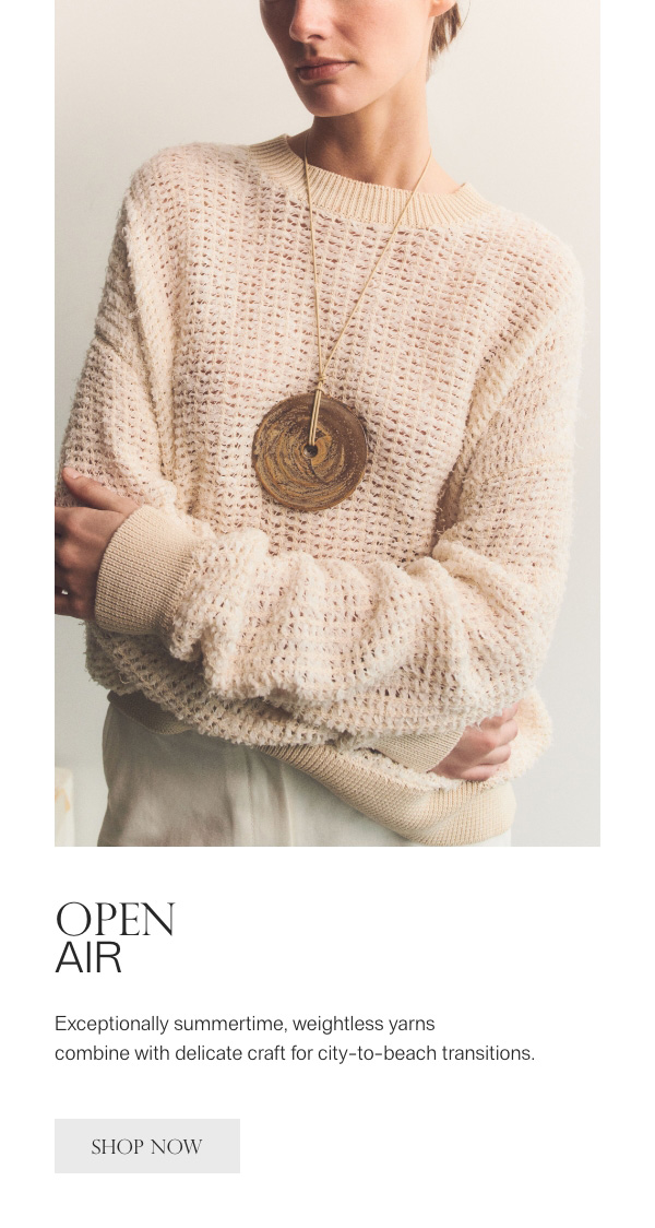 OPEN AIR - Exceptionally summertime, weightless yarns combine with delicate craft for city-to-beach transitions. - [SHOP NOW]