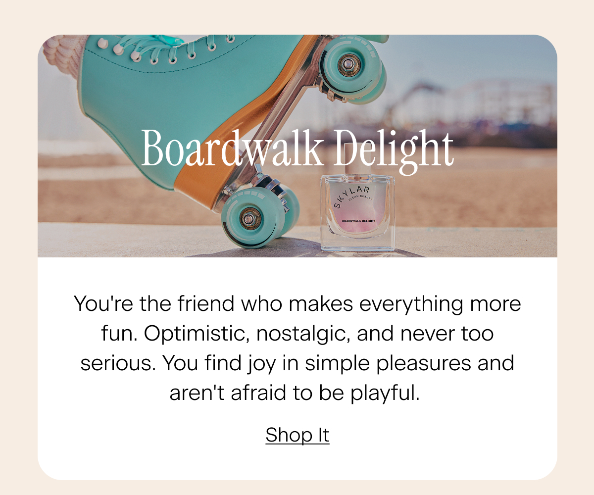 Boardwalk Delight: You're the friend who makes everything more fun. Optimistic, nostalgic, and never too serious. You find joy in simple pleasures and aren't afraid to be playful. Shop It