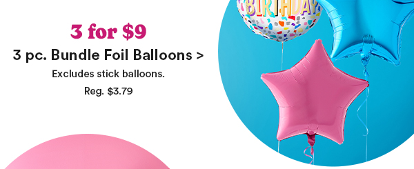 3 for $9 3 pc. Bundle Foil Balloons > Excludes stick balloons Reg $3.79