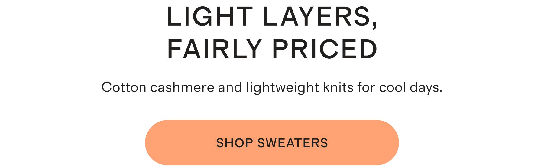 Light Layers, Fairly Priced. Cotton cashmere and lightweight knits for cool days. Shop Sweaters.