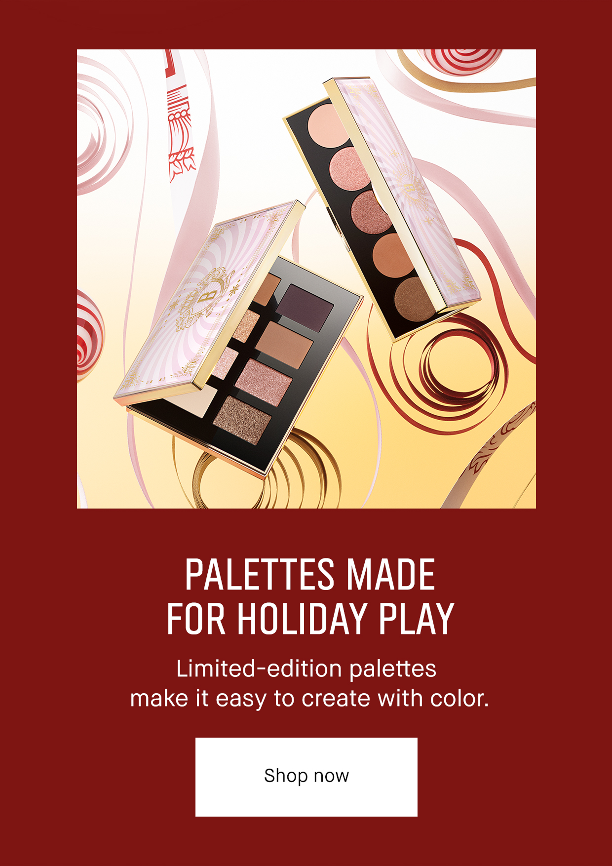 PALETTES MADE FOR HOLIDAY PLAY Limited-edition palettes make it easy to create with color. Shop now