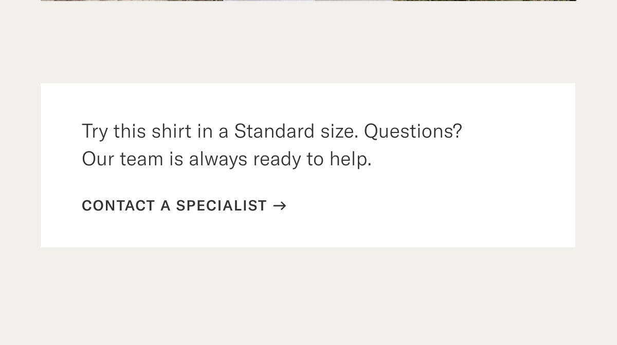 Try this shirt in a standard size. Questions? Our team is always ready to help. Contact a specialist >