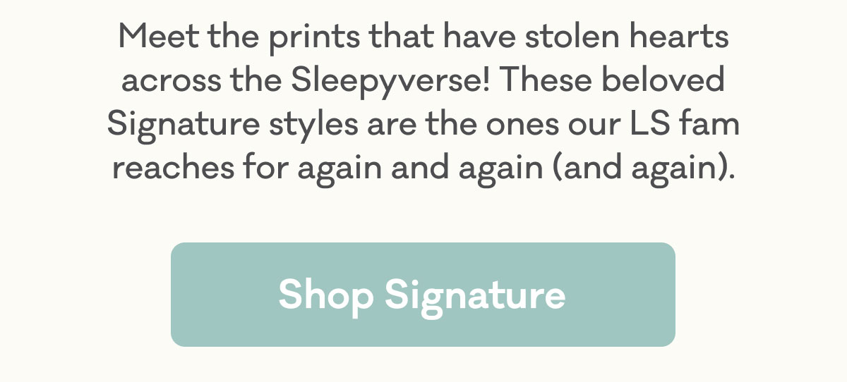 Meet the prints that have stolen hearts across the Sleepyverse! These beloved Signature styles are the ones our LS fam reaches for again and again (and again). | Shop SIgnature