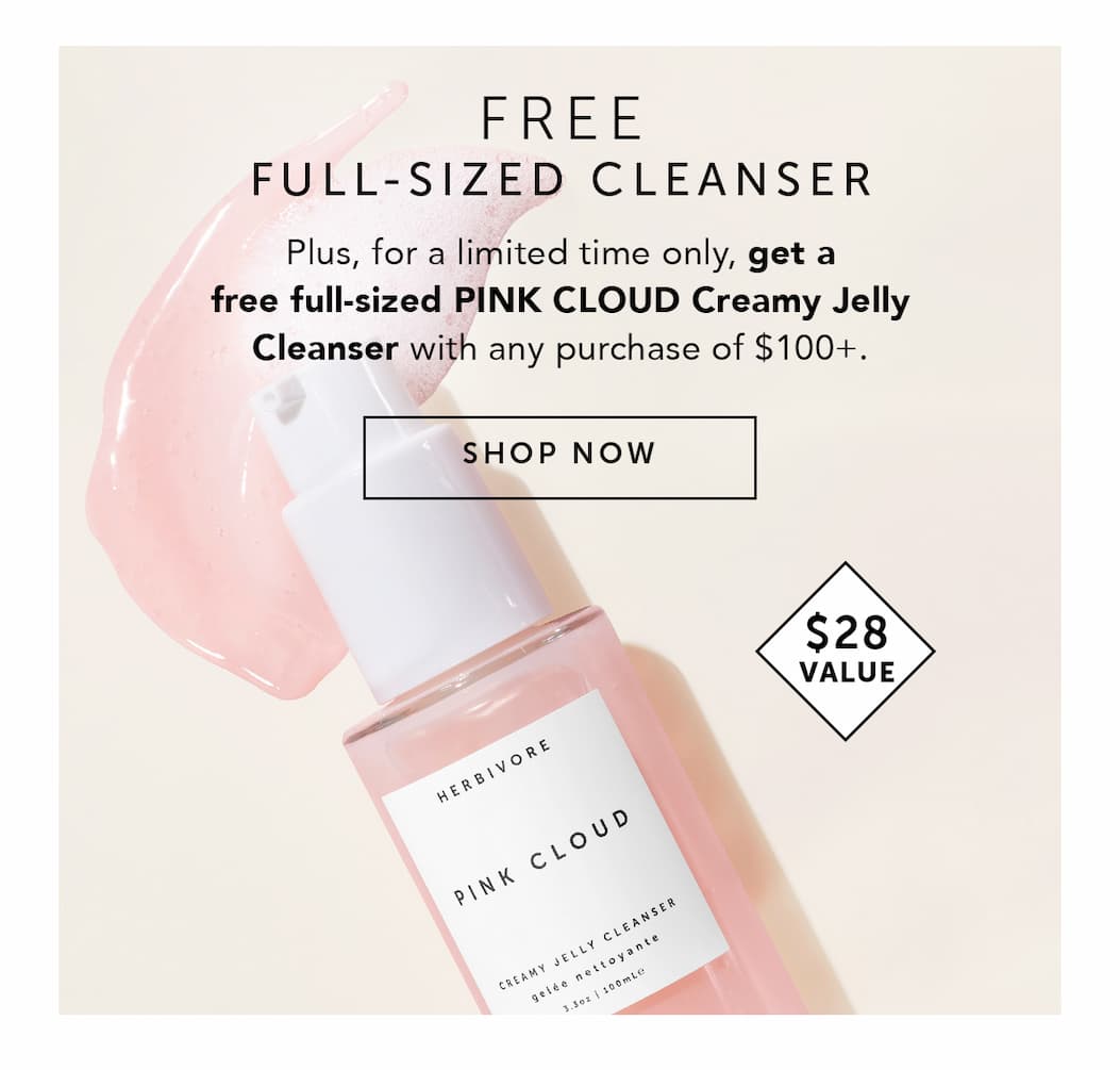 FREE FULL-SIZE CLEANSER | Plus, for a limited time only, get a free full-sized PINK CLOUD Creamy Jelly Cleanser with any purchase of $100+. SHOP NOW. $28 VALUE.