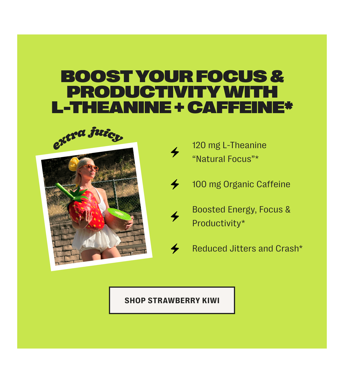 boost your focus & productivity with l-theanine + caffeine* - 120 mg l-theanine natural focus* /// 100 mg organic caffeine ///  boosted energy, focus & productivity* /// reduced jitters and crash* - shop strawberry kiwi