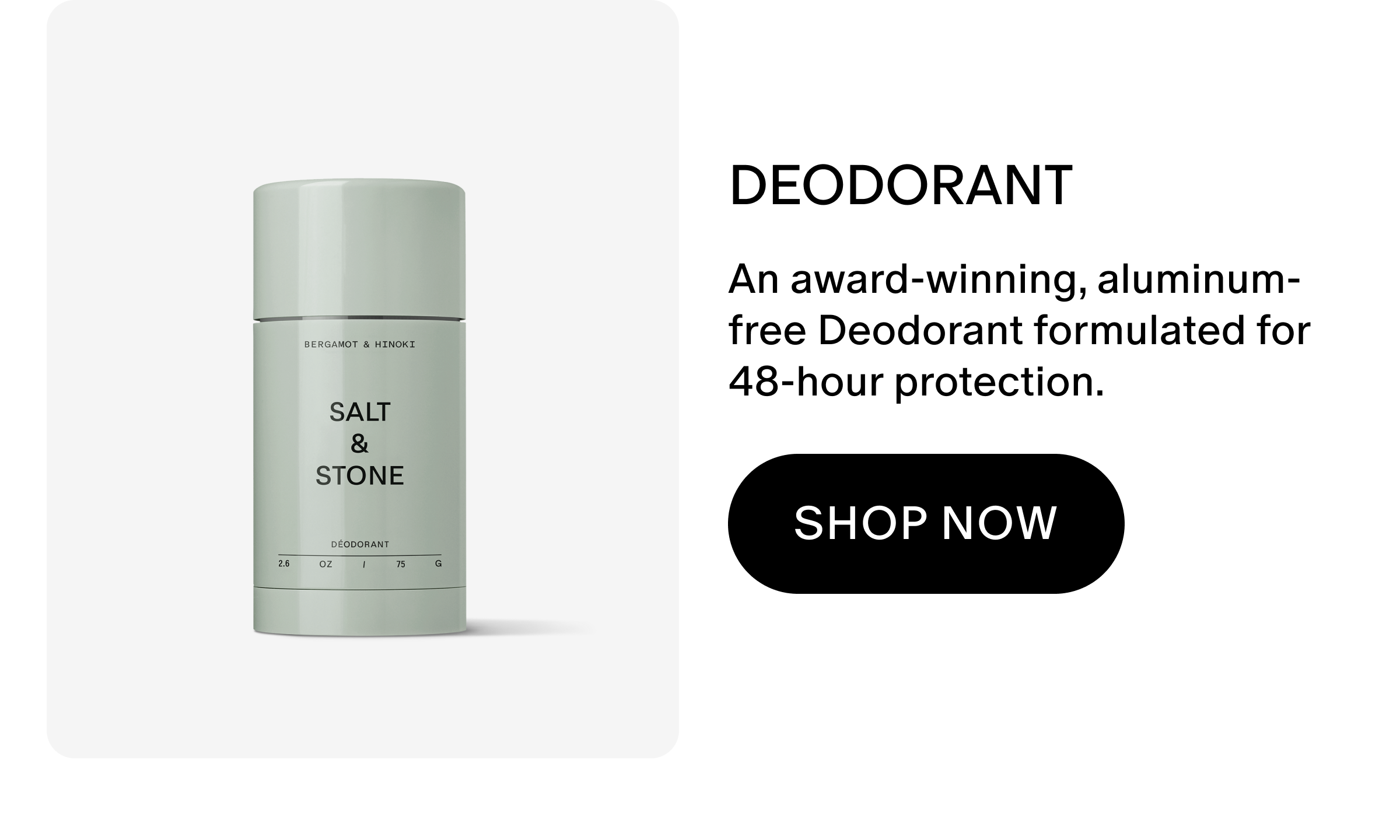 An award-winning, aluminum-free Deodorant formulated for 48-hour protection.