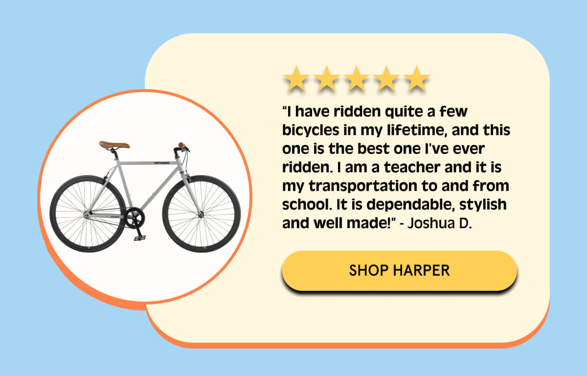 i have ridden quite a few bicycles in my lifetime, and this one is the best one i've ever ridden. review shop harper button