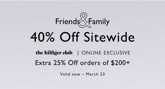 Friends & Family                                            40% off sitewide                                             the Hilfiger club, online exclusive                                            Take an extra 25% off order of $200+                                             Valid now - March 23                                            