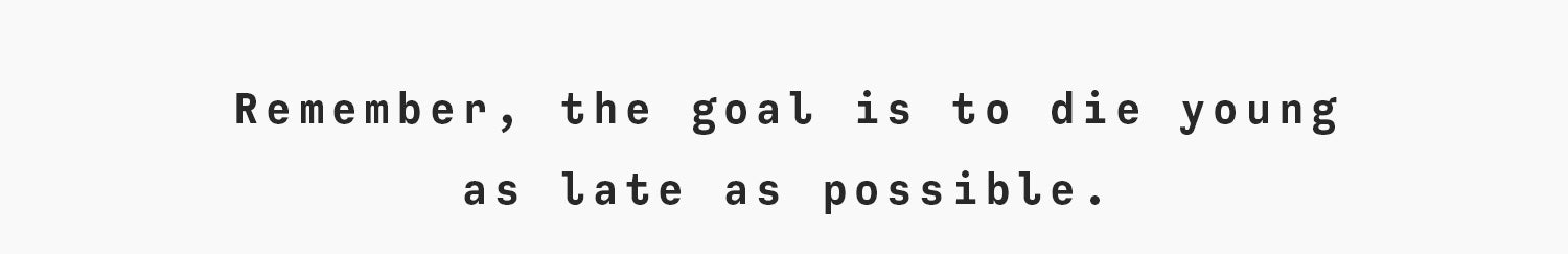 Remember, the goal is to die young as late as possible.