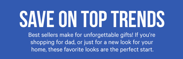 Deals on Top Trends: Best sellers make for unforgettable gifts! If you’re shopping for dad, or just for a new look for your home, these favorite looks are the perfect start.