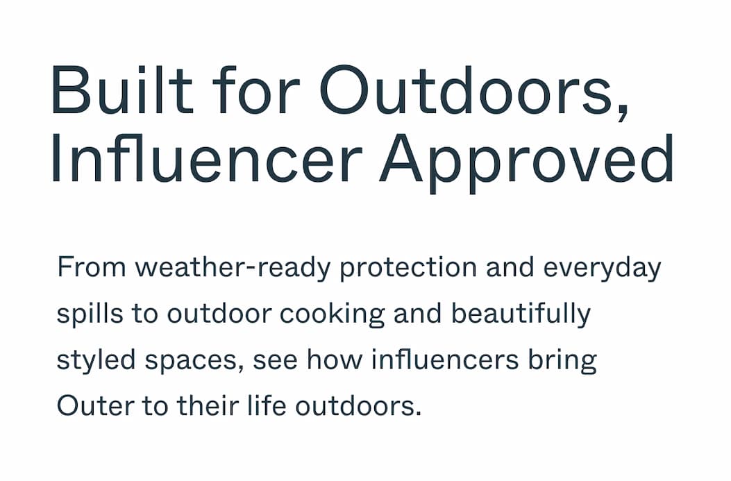 Built for Outdoors,  Influencer Approved From weather-ready protection and everyday spills to outdoor cooking, and beautifully styled spaces, see how influencers bring Outer to their life outdoors.